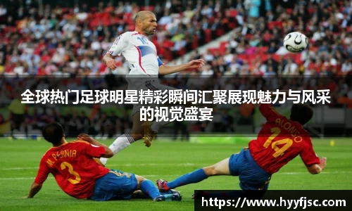 全球热门足球明星精彩瞬间汇聚展现魅力与风采的视觉盛宴